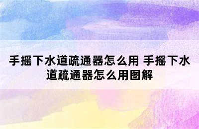 手摇下水道疏通器怎么用 手摇下水道疏通器怎么用图解